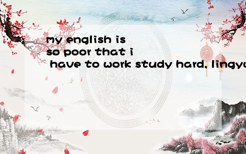 my english is so poor that i have to work study hard, lingyu