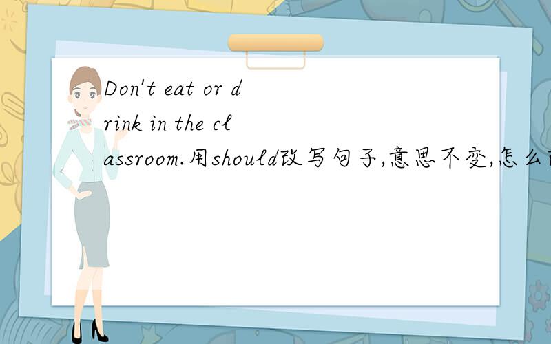 Don't eat or drink in the classroom.用should改写句子,意思不变,怎么改?