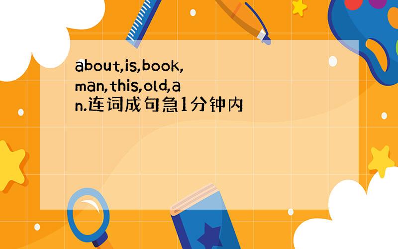 about,is,book,man,this,old,an.连词成句急1分钟内