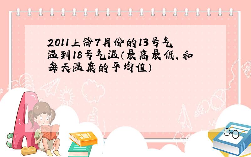 2011上海7月份的13号气温到18号气温（最高最低,和每天温度的平均值）