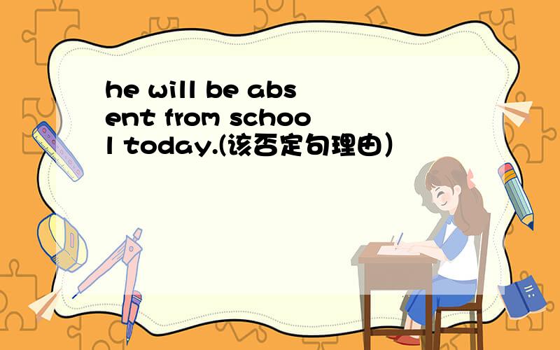 he will be absent from school today.(该否定句理由）