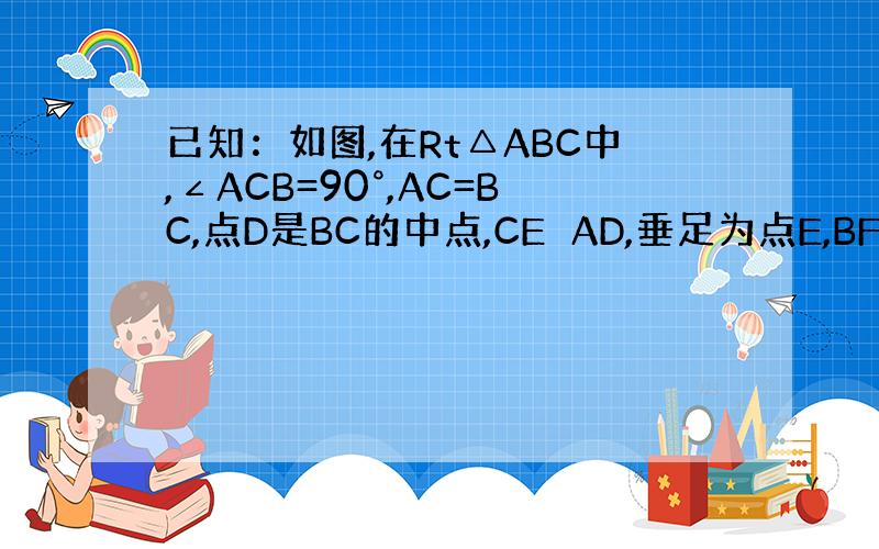 已知：如图,在Rt△ABC中,∠ACB=90°,AC=BC,点D是BC的中点,CE⊥AD,垂足为点E,BF//AC交CE