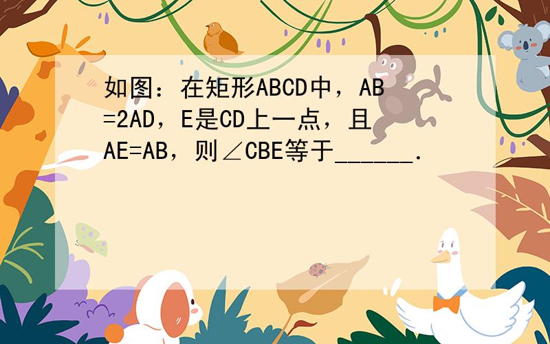如图：在矩形ABCD中，AB=2AD，E是CD上一点，且AE=AB，则∠CBE等于______．