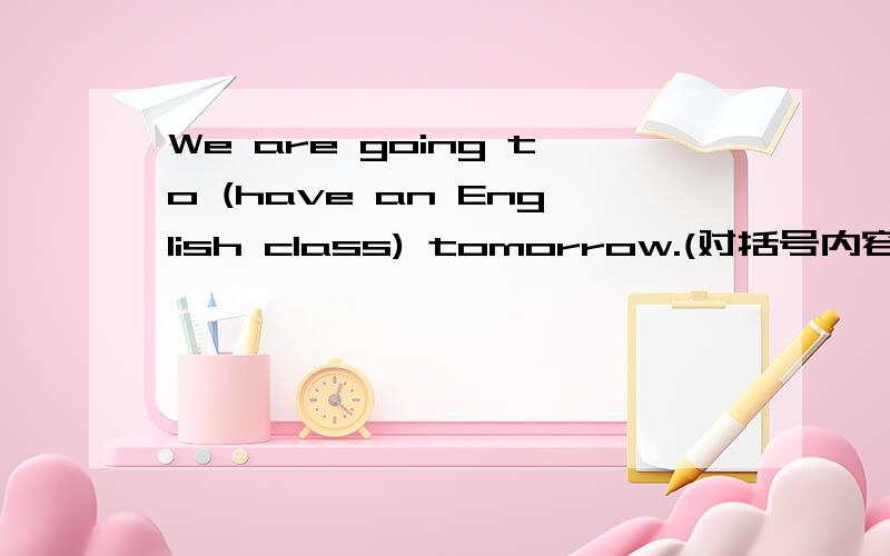 We are going to (have an English class) tomorrow.(对括号内容进行提问)