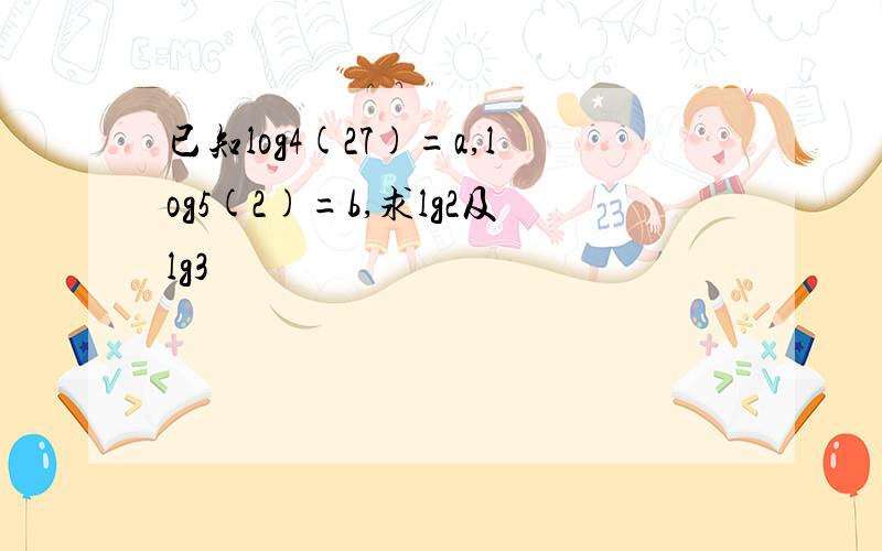已知log4(27)=a,log5(2)=b,求lg2及lg3