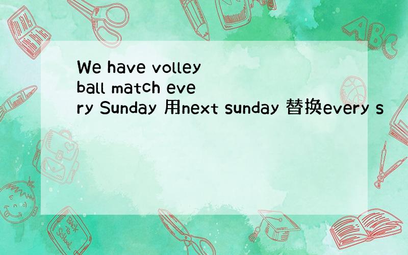 We have volleyball match every Sunday 用next sunday 替换every s