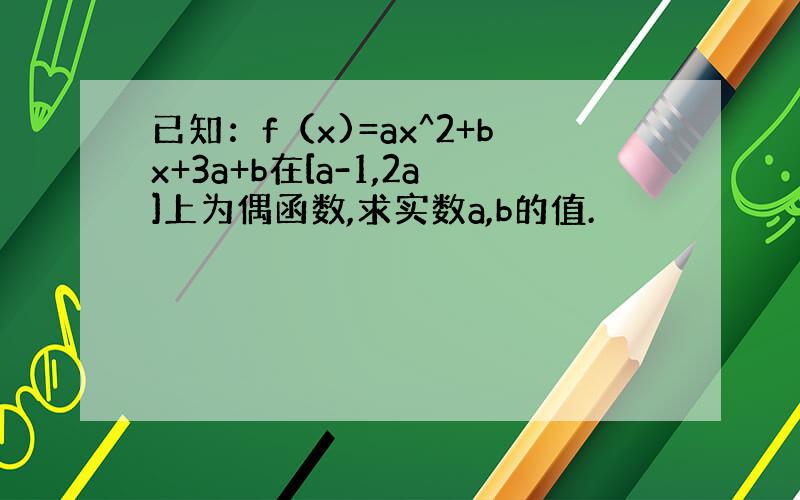 已知：f（x)=ax^2+bx+3a+b在[a-1,2a]上为偶函数,求实数a,b的值.