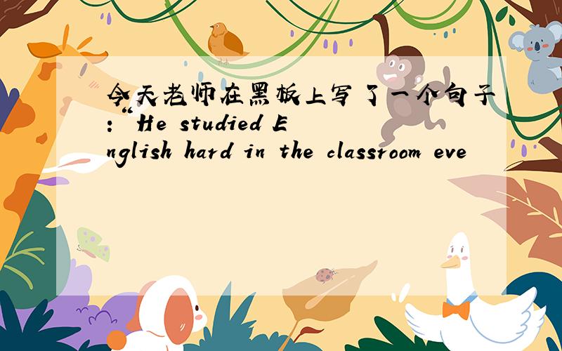 今天老师在黑板上写了一个句子：“He studied English hard in the classroom eve