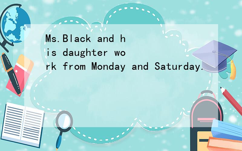 Ms.Black and his daughter work from Monday and Saturday.