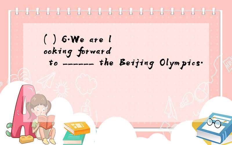 ( ) 6.We are looking forward to ______ the Beijing Olympics.