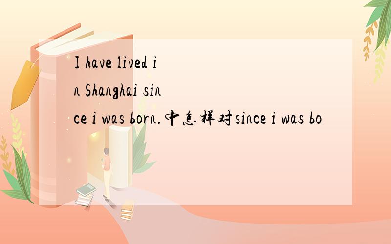 I have lived in Shanghai since i was born.中怎样对since i was bo