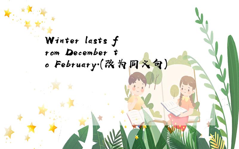 Winter lasts from December to February.(改为同义句)