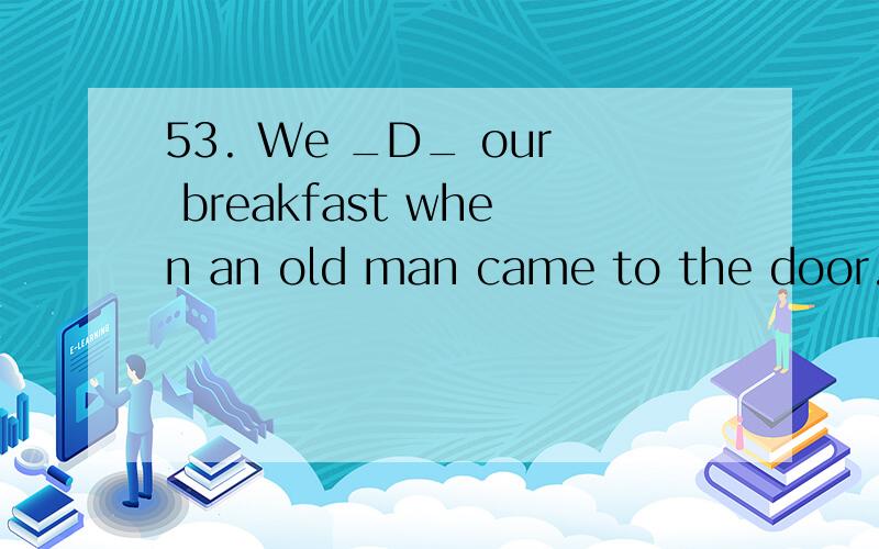 53. We _D_ our breakfast when an old man came to the door.