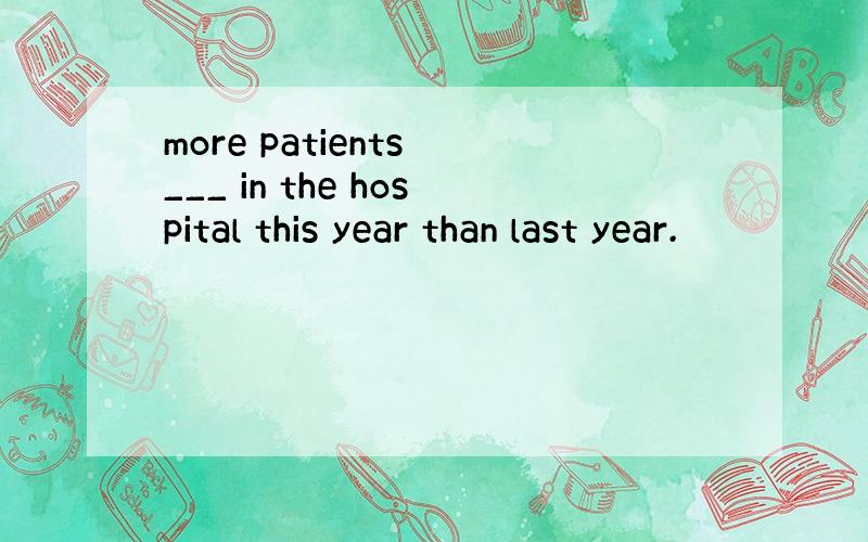 more patients ___ in the hospital this year than last year.