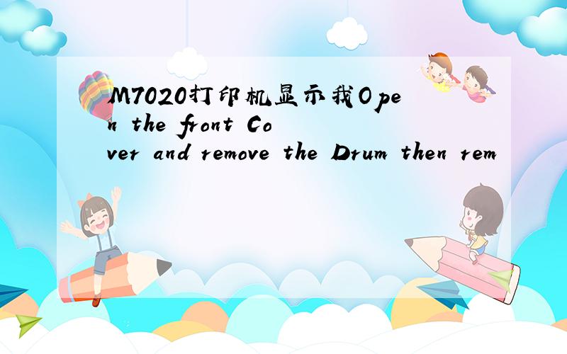 M7020打印机显示我Open the front Cover and remove the Drum then rem