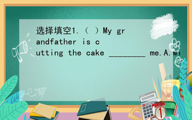 选择填空1.（ ）My grandfather is cutting the cake ________ me.A.wi
