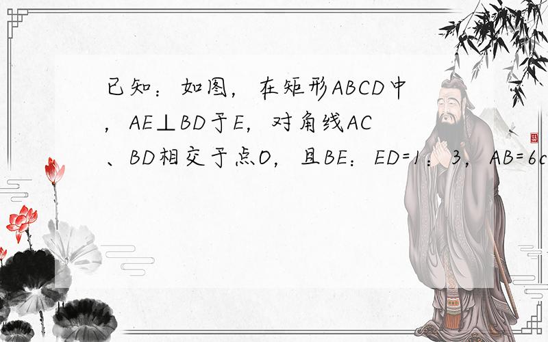 已知：如图，在矩形ABCD中，AE⊥BD于E，对角线AC、BD相交于点O，且BE：ED=1：3，AB=6cm，则AC的长