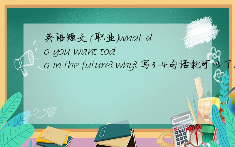 英语短文(职业)what do you want todo in the future?why?写3-4句话就可以了,最