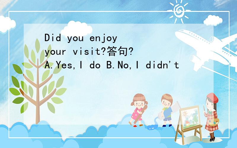 Did you enjoy your visit?答句?A.Yes,I do B.No,I didn't