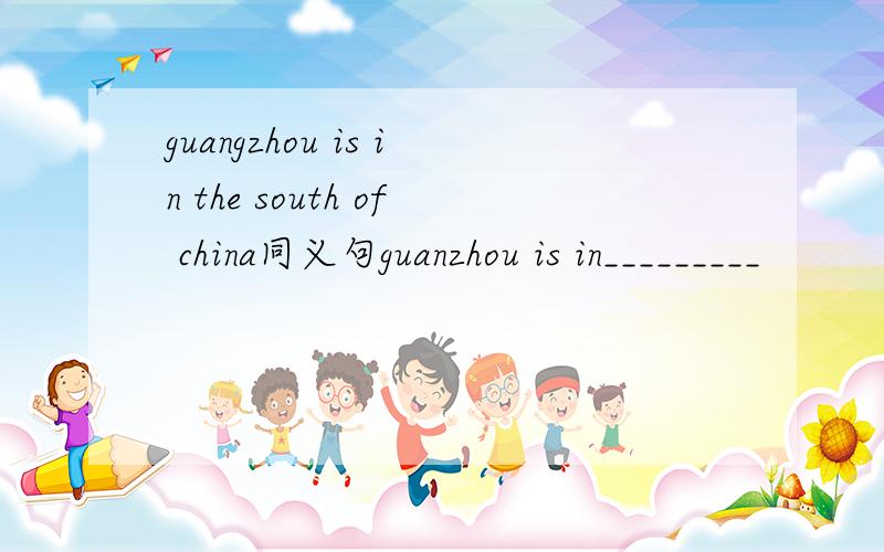 guangzhou is in the south of china同义句guanzhou is in_________