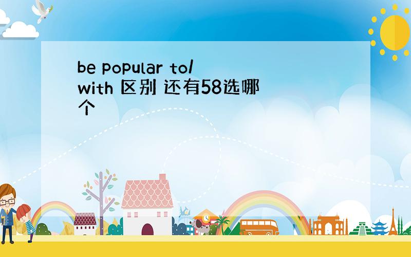 be popular to/with 区别 还有58选哪个
