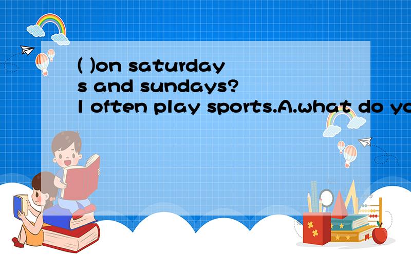 ( )on saturdays and sundays?l often play sports.A.what do yo