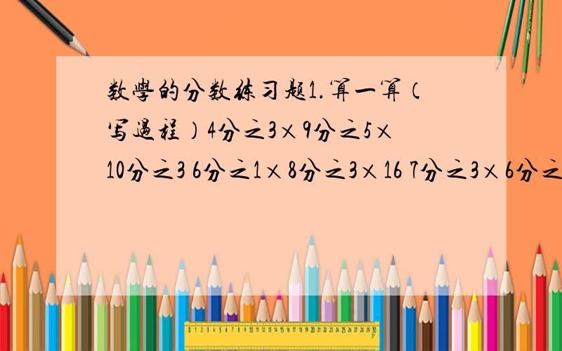 数学的分数练习题1.算一算（写过程）4分之3×9分之5×10分之3 6分之1×8分之3×16 7分之3×6分之5×15分