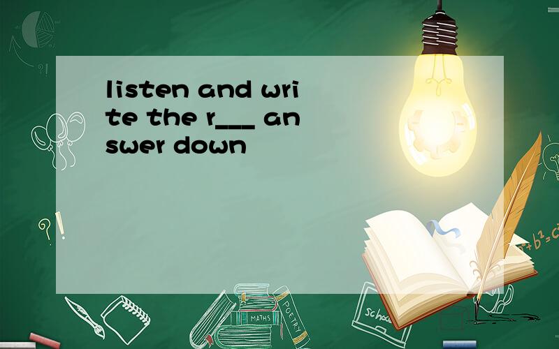 listen and write the r___ answer down