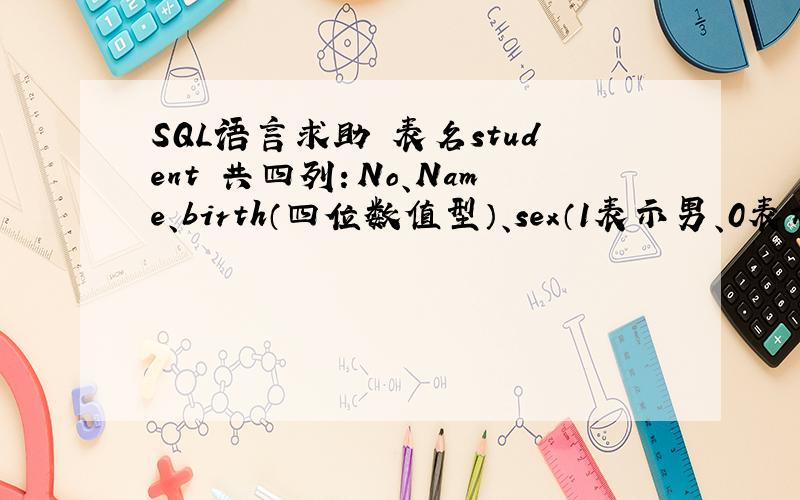 SQL语言求助 表名student 共四列：No、Name、birth（四位数值型）、sex（1表示男、0表示女）