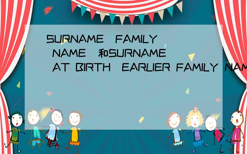 SURNAME(FAMILY NAME)和SURNAME AT BIRTH(EARLIER FAMILY NAME)这两