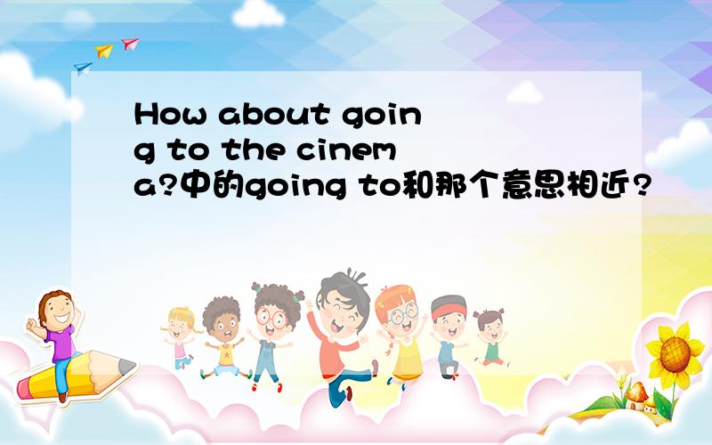 How about going to the cinema?中的going to和那个意思相近?
