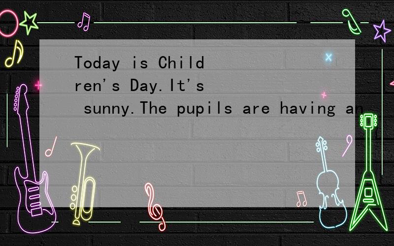 Today is Children's Day.It's sunny.The pupils are having an