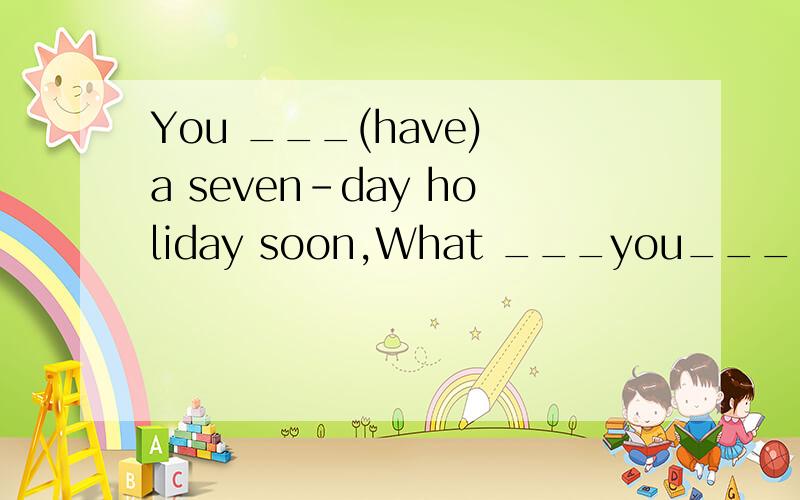 You ___(have) a seven-day holiday soon,What ___you___(do)?__