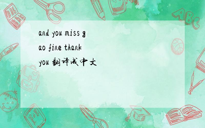 and you miss gao fine thank you 翻译成中文