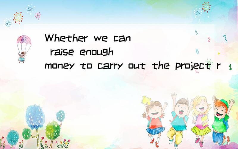 Whether we can raise enough money to carry out the project r