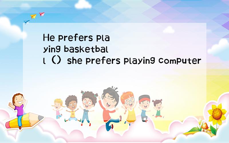He prefers playing basketball（）she prefers playing computer