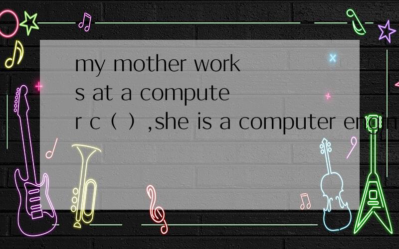 my mother works at a computer c（ ）,she is a computer enginee