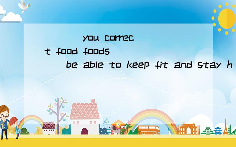 ___ you correct food foods ___be able to keep fit and stay h
