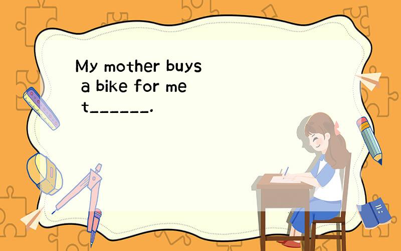 My mother buys a bike for me t______.