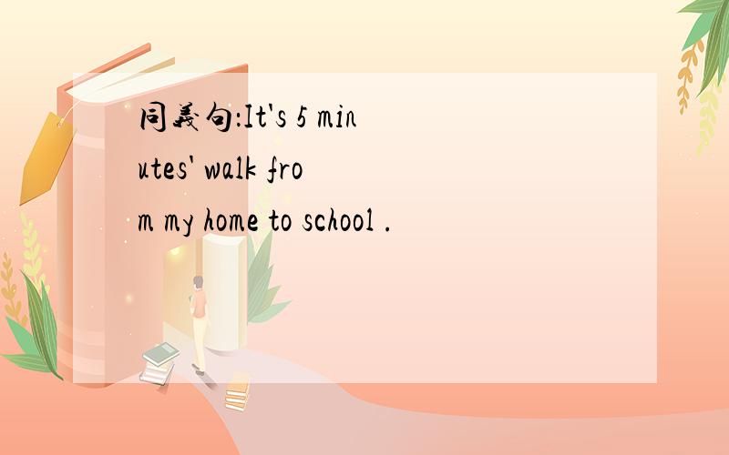 同义句：It's 5 minutes' walk from my home to school .