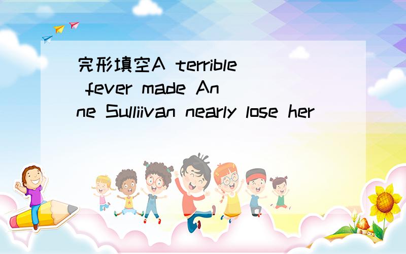 完形填空A terrible fever made Anne Sulliivan nearly lose her