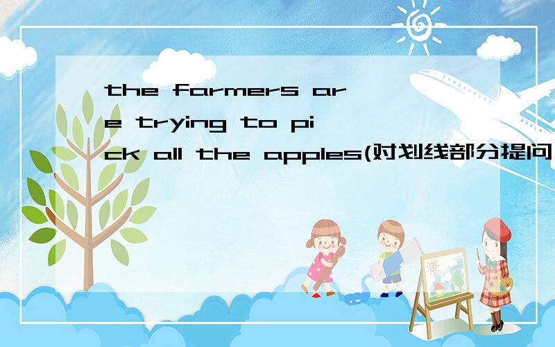 the farmers are trying to pick all the apples(对划线部分提问）