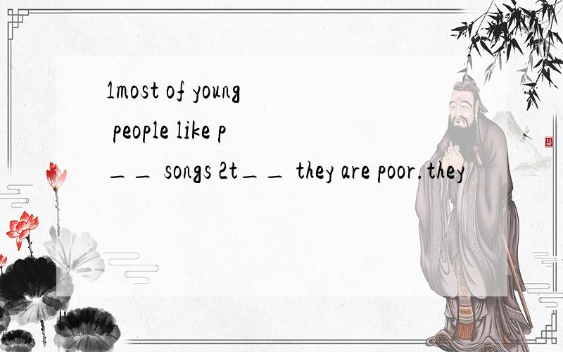 1most of young people like p__ songs 2t__ they are poor.they