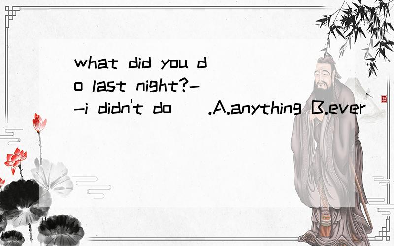 what did you do last night?--i didn't do__.A.anything B.ever