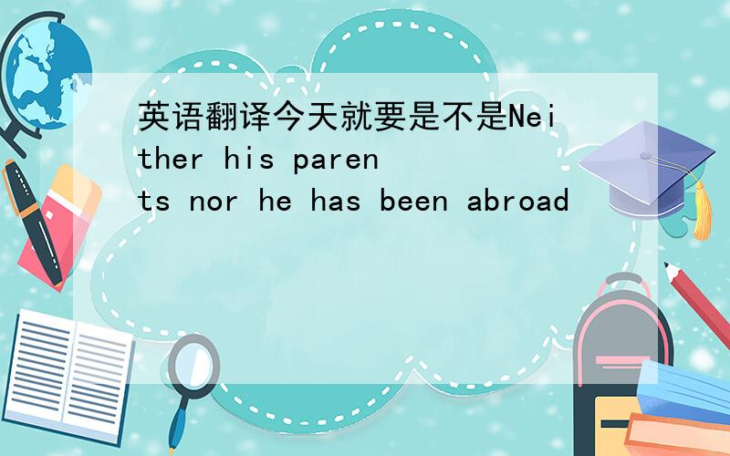 英语翻译今天就要是不是Neither his parents nor he has been abroad