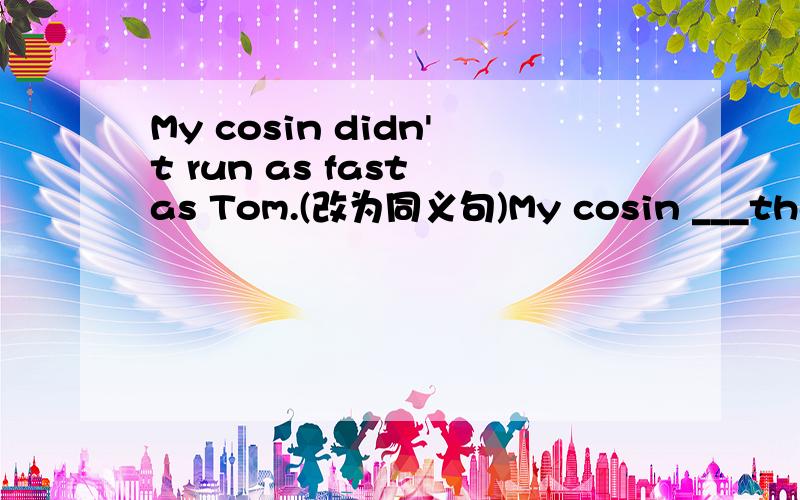 My cosin didn't run as fast as Tom.(改为同义句)My cosin ___than T