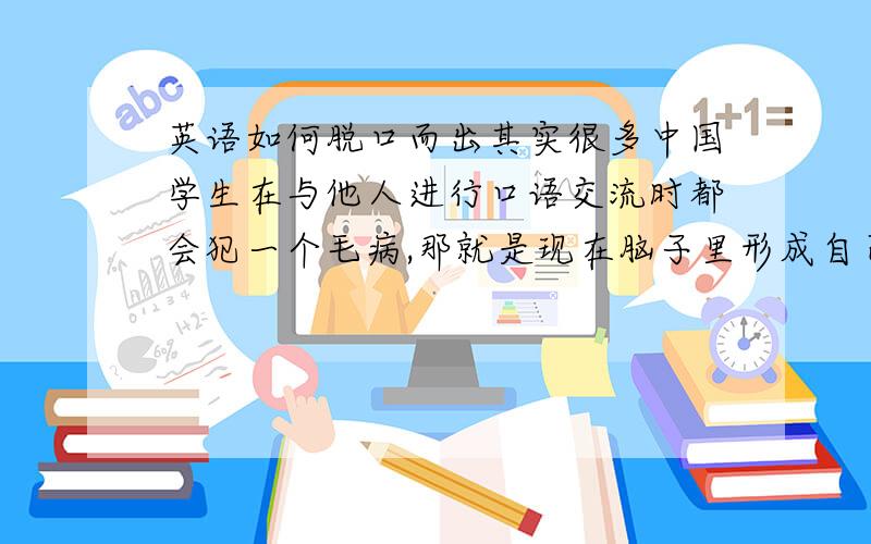 英语如何脱口而出其实很多中国学生在与他人进行口语交流时都会犯一个毛病,那就是现在脑子里形成自己想要讲的中文意思,然后再大