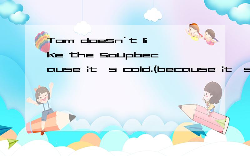 Tom doesn’t like the soupbecause it's cold.(because it's col
