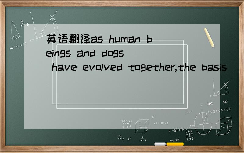 英语翻译as human beings and dogs have evolved together,the basis
