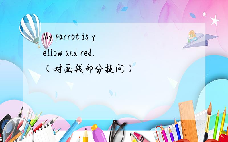 My parrot is yellow and red.(对画线部分提问)